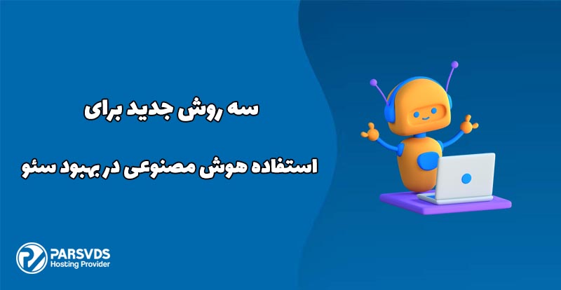 سه روش جدید برای استفاده هوش مصنوعی در بهبود سئو