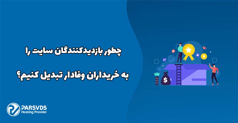 چطور بازدیدکنندگان سایت را به خریداران وفادار تبدیل کنیم؟