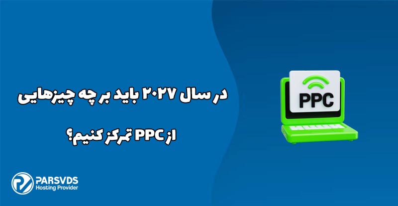 در سال ۲۰۲۷ باید بر چه چیزهایی از PPC تمرکز کنیم؟